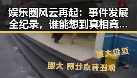 娱乐圈风云再起：事件发展全纪录，谁能想到真相竟如此扑朔迷离？