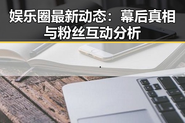 娱乐圈最新动态：幕后真相与粉丝互动分析