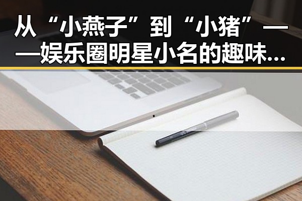 从“小燕子”到“小猪”——娱乐圈明星小名的趣味回顾