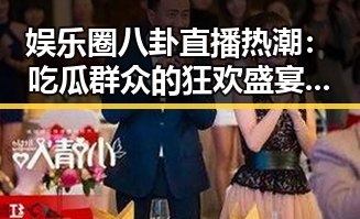 娱乐圈八卦直播热潮：吃瓜群众的狂欢盛宴📱🔥