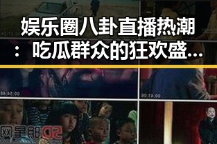 娱乐圈八卦直播热潮：吃瓜群众的狂欢盛宴📱🔥
