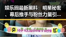 娱乐圈最新黑料：明星秘密、幕后推手与粉丝力量引发热议🔥