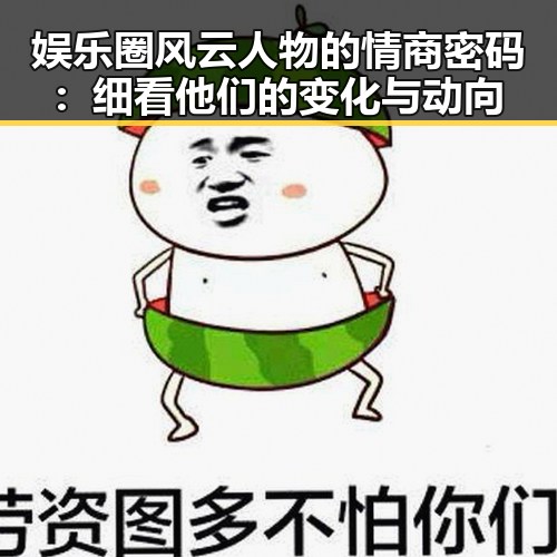 娱乐圈风云人物的情商密码：细看他们的变化与动向