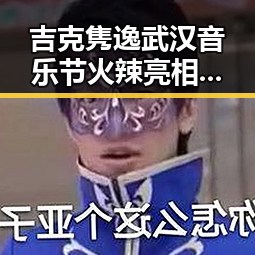 吉克隽逸武汉音乐节火辣亮相，台上真空秀引炸锅🔥