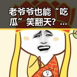 老爷爷也能“吃瓜”笑翻天？娱乐圈新潮流竟然是他！