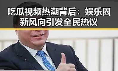 吃瓜视频热潮背后：娱乐圈新风向引发全民热议