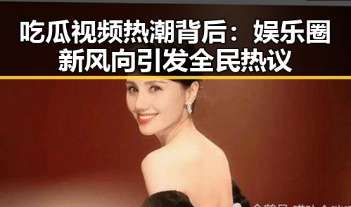 吃瓜视频热潮背后：娱乐圈新风向引发全民热议