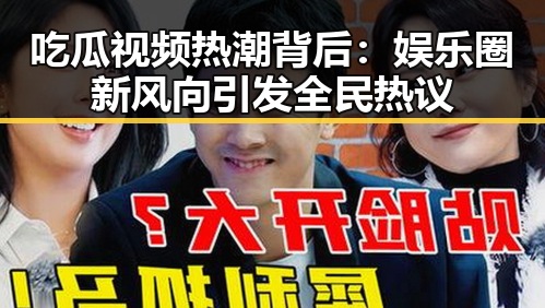 吃瓜视频热潮背后：娱乐圈新风向引发全民热议